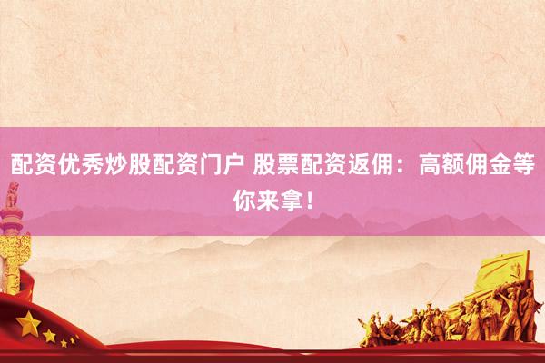 配资优秀炒股配资门户 股票配资返佣：高额佣金等你来拿！