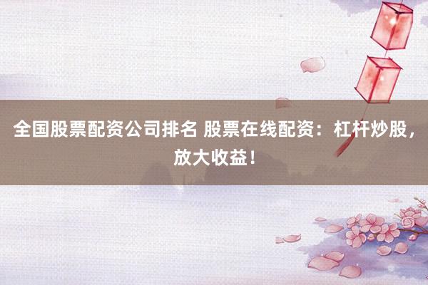 全国股票配资公司排名 股票在线配资：杠杆炒股，放大收益！