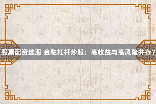 股票配资选股 金融杠杆炒股：高收益与高风险并存？