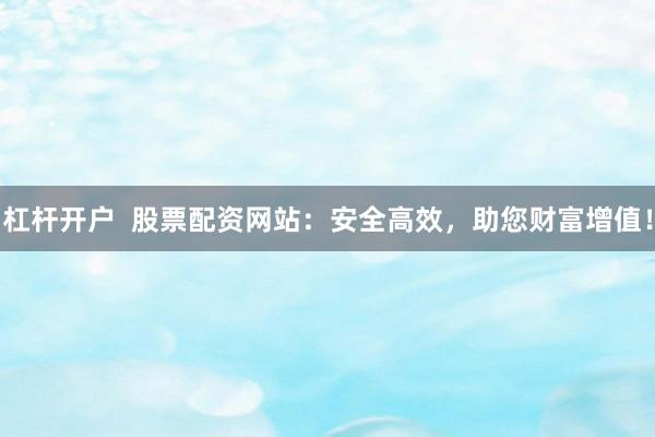 杠杆开户  股票配资网站：安全高效，助您财富增值！