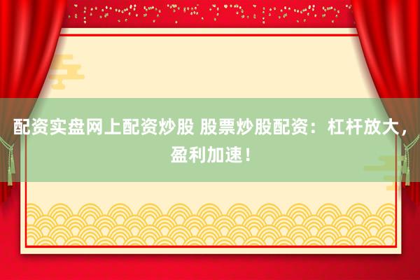 配资实盘网上配资炒股 股票炒股配资：杠杆放大，盈利加速！