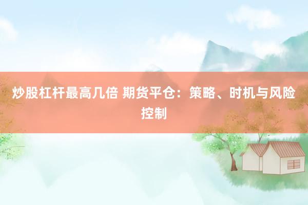 炒股杠杆最高几倍 期货平仓：策略、时机与风险控制