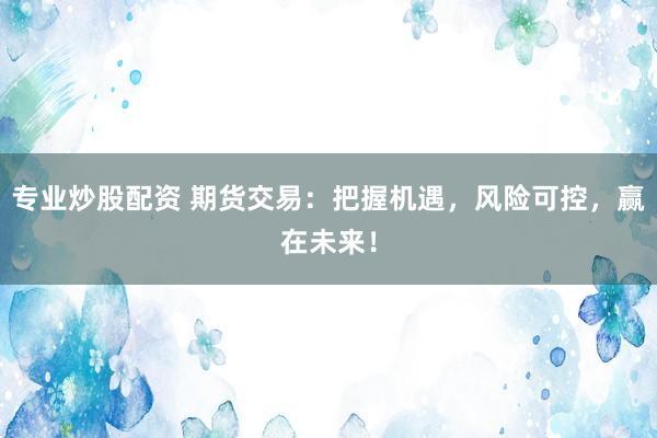 专业炒股配资 期货交易：把握机遇，风险可控，赢在未来！