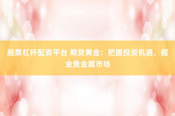 股票杠杆配资平台 期货黄金：把握投资机遇，掘金贵金属市场