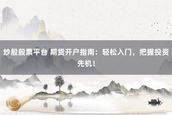 炒股股票平台 期货开户指南：轻松入门，把握投资先机！
