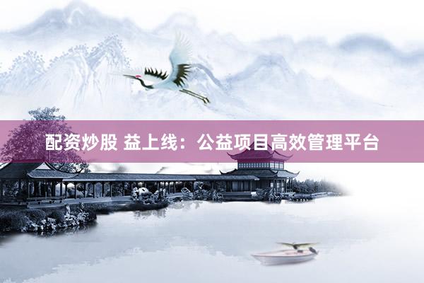 配资炒股 益上线：公益项目高效管理平台