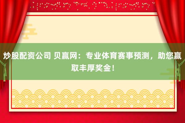 炒股配资公司 贝赢网：专业体育赛事预测，助您赢取丰厚奖金！