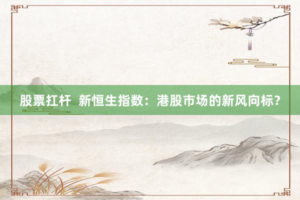 股票扛杆  新恒生指数：港股市场的新风向标？