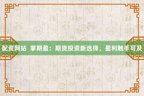 配资网站  掌期盈：期货投资新选择，盈利触手可及