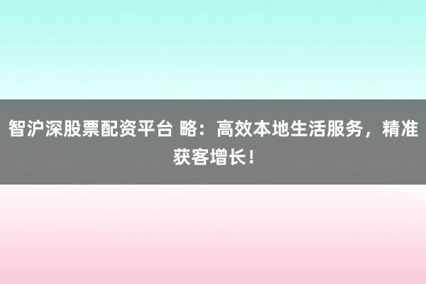 智沪深股票配资平台 略：高效本地生活服务，精准获客增长！