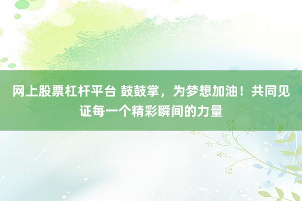 网上股票杠杆平台 鼓鼓掌，为梦想加油！共同见证每一个精彩瞬间的力量