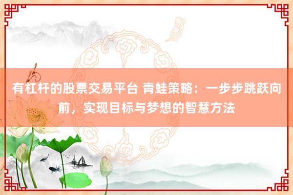 有杠杆的股票交易平台 青蛙策略：一步步跳跃向前，实现目标与梦想的智慧方法