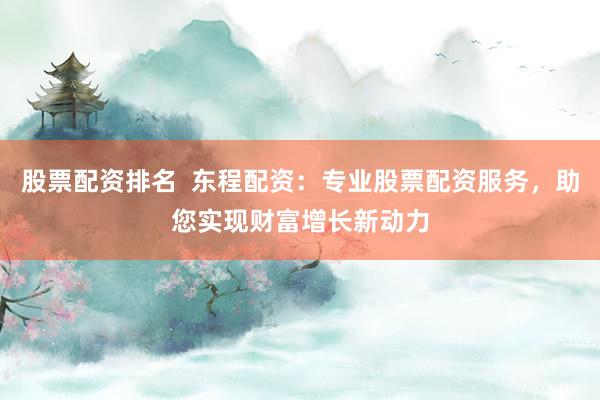 股票配资排名  东程配资：专业股票配资服务，助您实现财富增长新动力