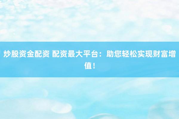 炒股资金配资 配资最大平台：助您轻松实现财富增值！