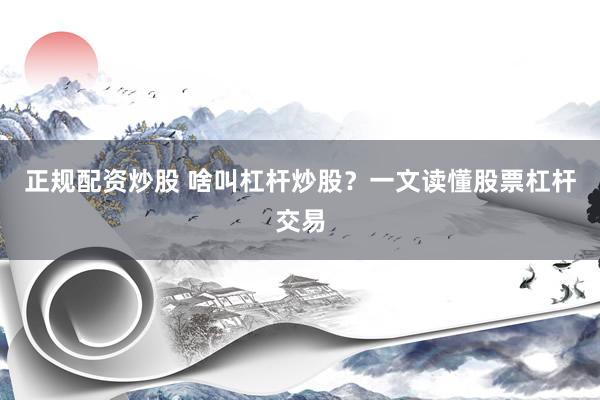 正规配资炒股 啥叫杠杆炒股？一文读懂股票杠杆交易