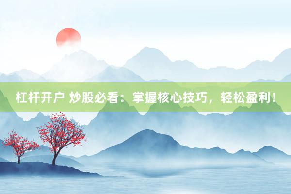 杠杆开户 炒股必看：掌握核心技巧，轻松盈利！