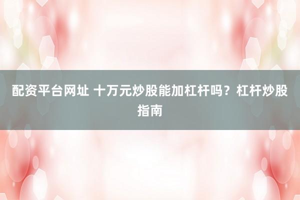配资平台网址 十万元炒股能加杠杆吗？杠杆炒股指南