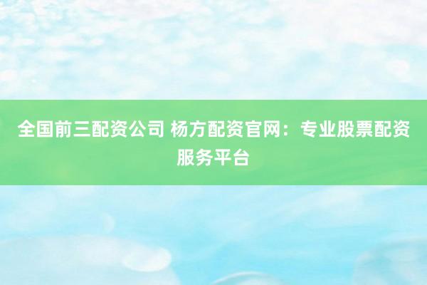 全国前三配资公司 杨方配资官网：专业股票配资服务平台