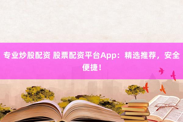 专业炒股配资 股票配资平台App：精选推荐，安全便捷！