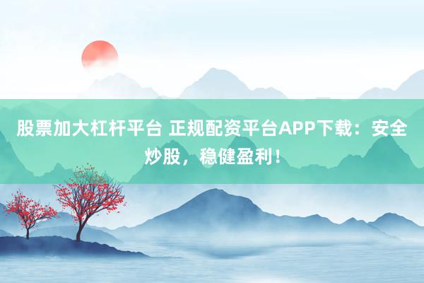 股票加大杠杆平台 正规配资平台APP下载：安全炒股，稳健盈利！
