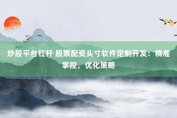 炒股平台杠杆 股票配资头寸软件定制开发：精准掌控，优化策略