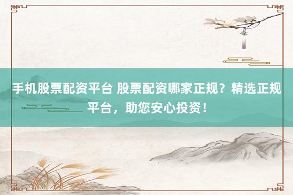 手机股票配资平台 股票配资哪家正规？精选正规平台，助您安心投资！
