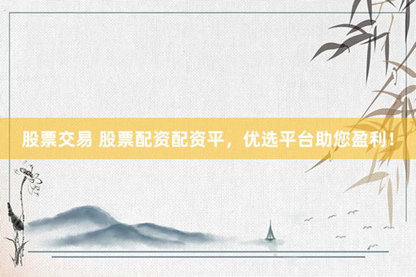 股票交易 股票配资配资平，优选平台助您盈利！