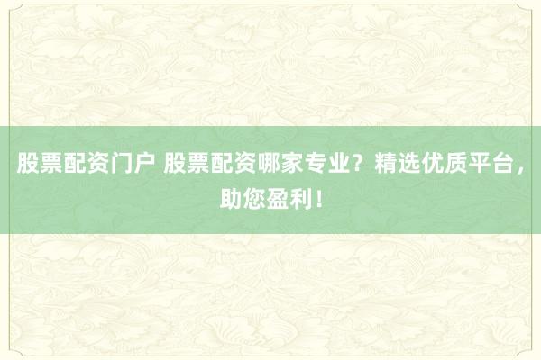 股票配资门户 股票配资哪家专业？精选优质平台，助您盈利！