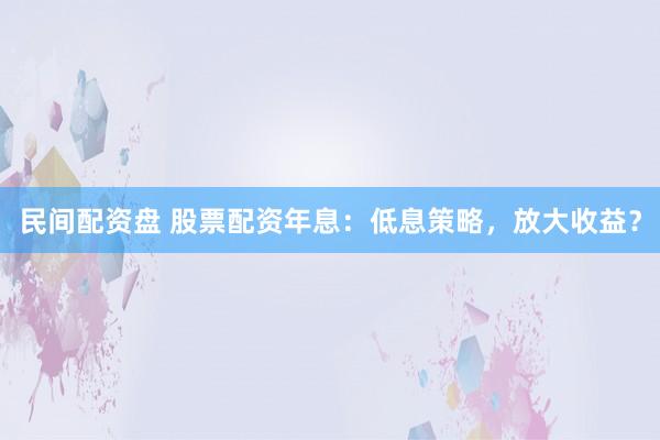 民间配资盘 股票配资年息：低息策略，放大收益？