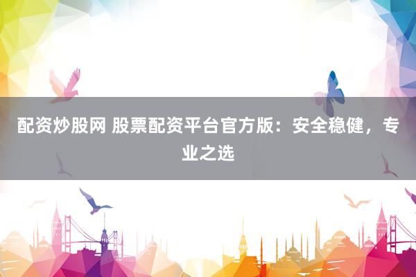 配资炒股网 股票配资平台官方版：安全稳健，专业之选