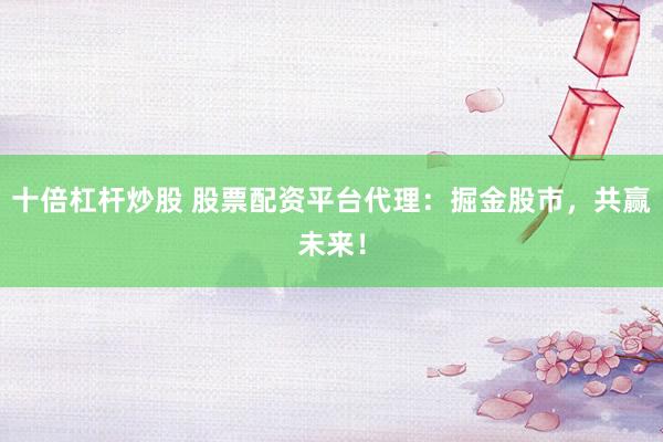 十倍杠杆炒股 股票配资平台代理：掘金股市，共赢未来！