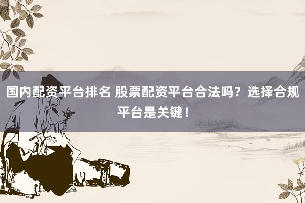 国内配资平台排名 股票配资平台合法吗？选择合规平台是关键！