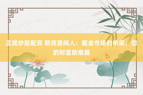 正规炒股配资 期货居间人：掘金市场的桥梁，您的财富助推器