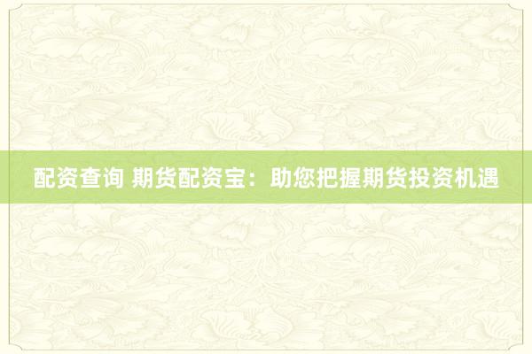 配资查询 期货配资宝：助您把握期货投资机遇