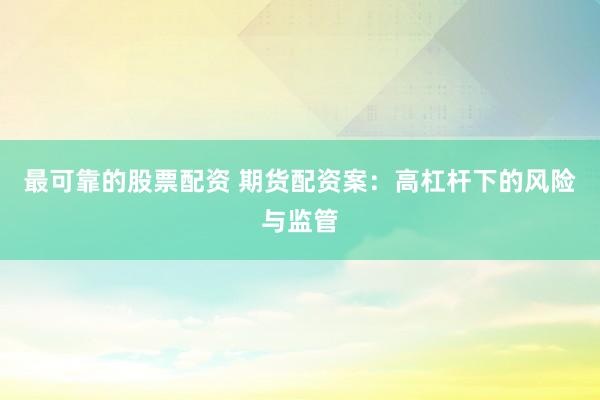 最可靠的股票配资 期货配资案：高杠杆下的风险与监管