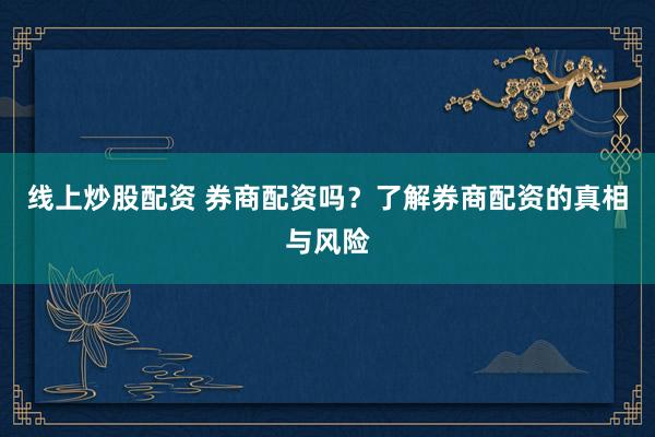 线上炒股配资 券商配资吗？了解券商配资的真相与风险