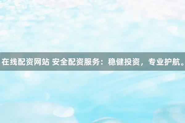 在线配资网站 安全配资服务：稳健投资，专业护航。