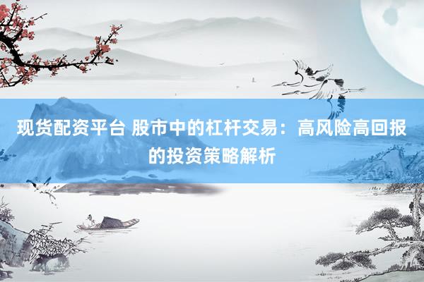 现货配资平台 股市中的杠杆交易：高风险高回报的投资策略解析