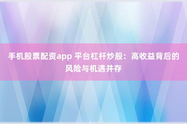 手机股票配资app 平台杠杆炒股：高收益背后的风险与机遇并存