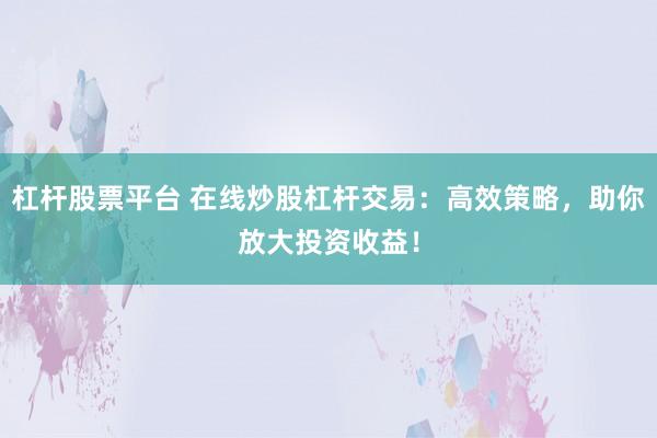 杠杆股票平台 在线炒股杠杆交易：高效策略，助你放大投资收益！