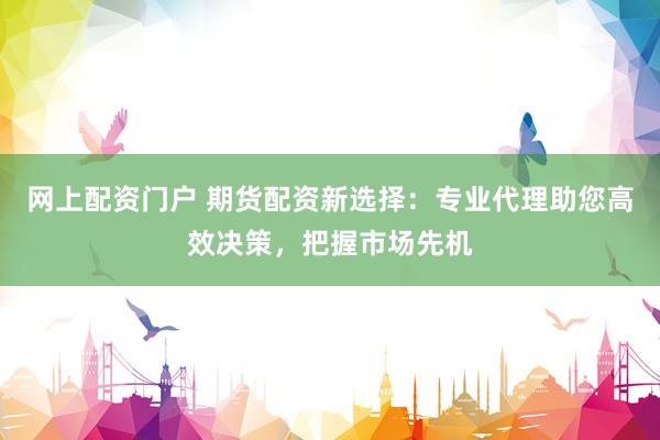 网上配资门户 期货配资新选择：专业代理助您高效决策，把握市场先机