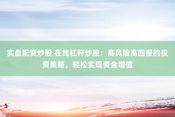 实盘配资炒股 在线杠杆炒股：高风险高回报的投资策略，轻松实现资金增值