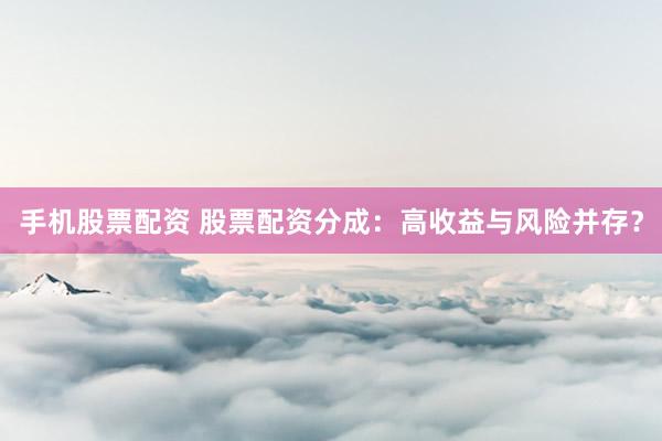 手机股票配资 股票配资分成：高收益与风险并存？