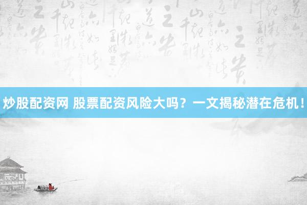 炒股配资网 股票配资风险大吗？一文揭秘潜在危机！