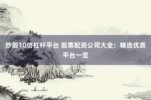 炒股10倍杠杆平台 股票配资公司大全：精选优质平台一览