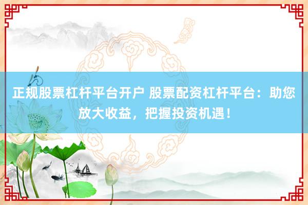 正规股票杠杆平台开户 股票配资杠杆平台：助您放大收益，把握投资机遇！