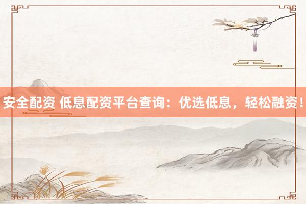 安全配资 低息配资平台查询：优选低息，轻松融资！