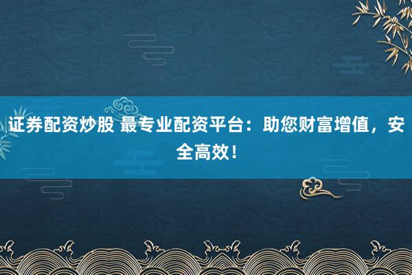 证券配资炒股 最专业配资平台：助您财富增值，安全高效！