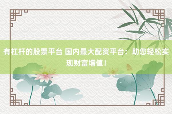 有杠杆的股票平台 国内最大配资平台：助您轻松实现财富增值！