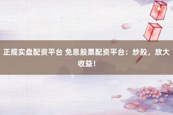 正规实盘配资平台 免息股票配资平台：炒股，放大收益！